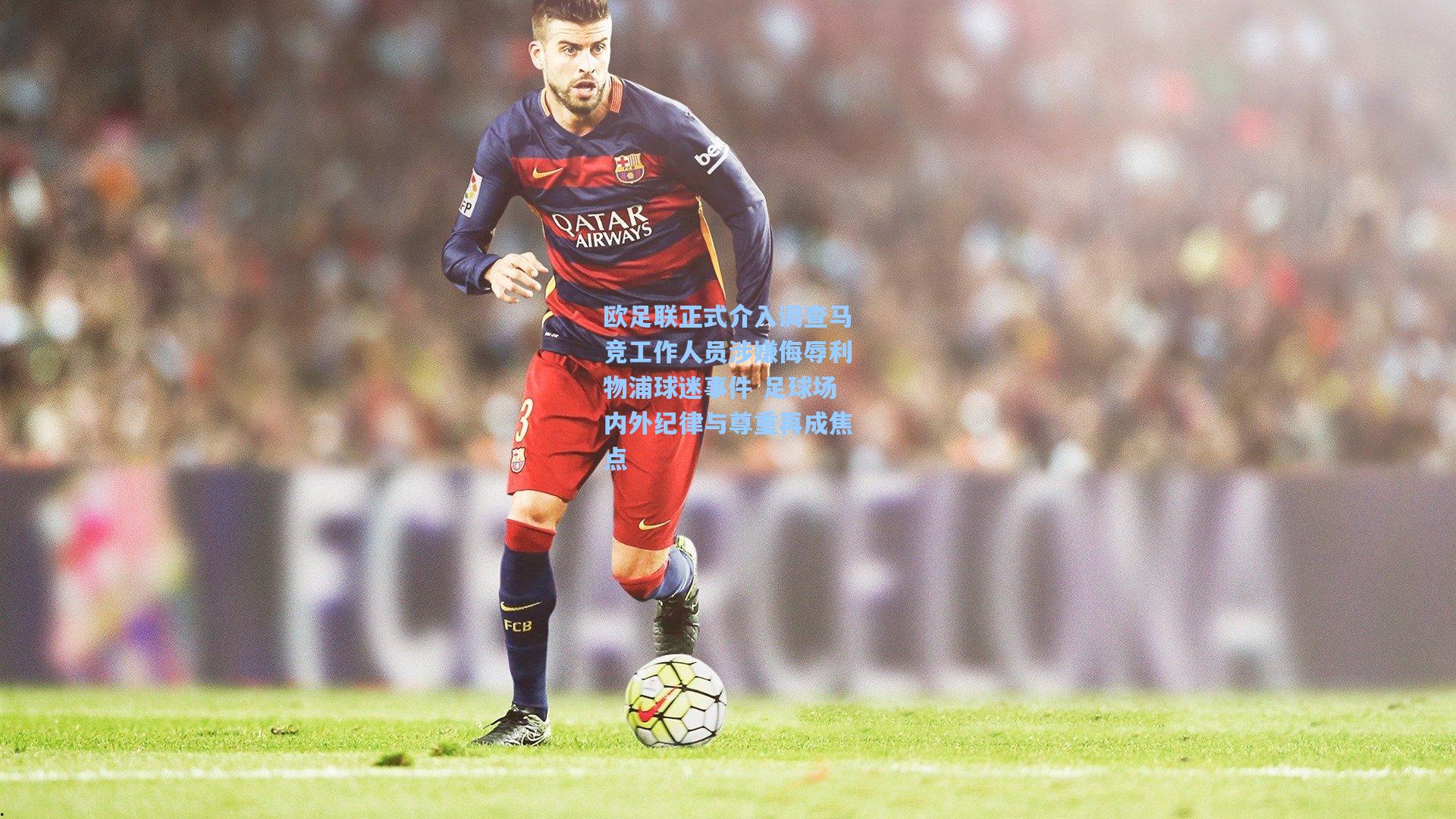 欧足联正式介入调查马竞工作人员涉嫌侮辱利物浦球迷事件 足球场内外纪律与尊重再成焦点