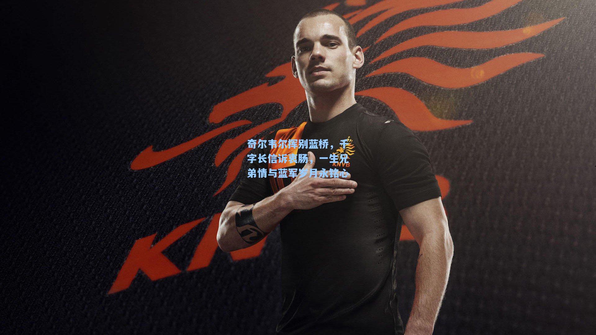 奇尔韦尔挥别蓝桥,千字长信诉衷肠,一生兄弟情与蓝军岁月永铭心