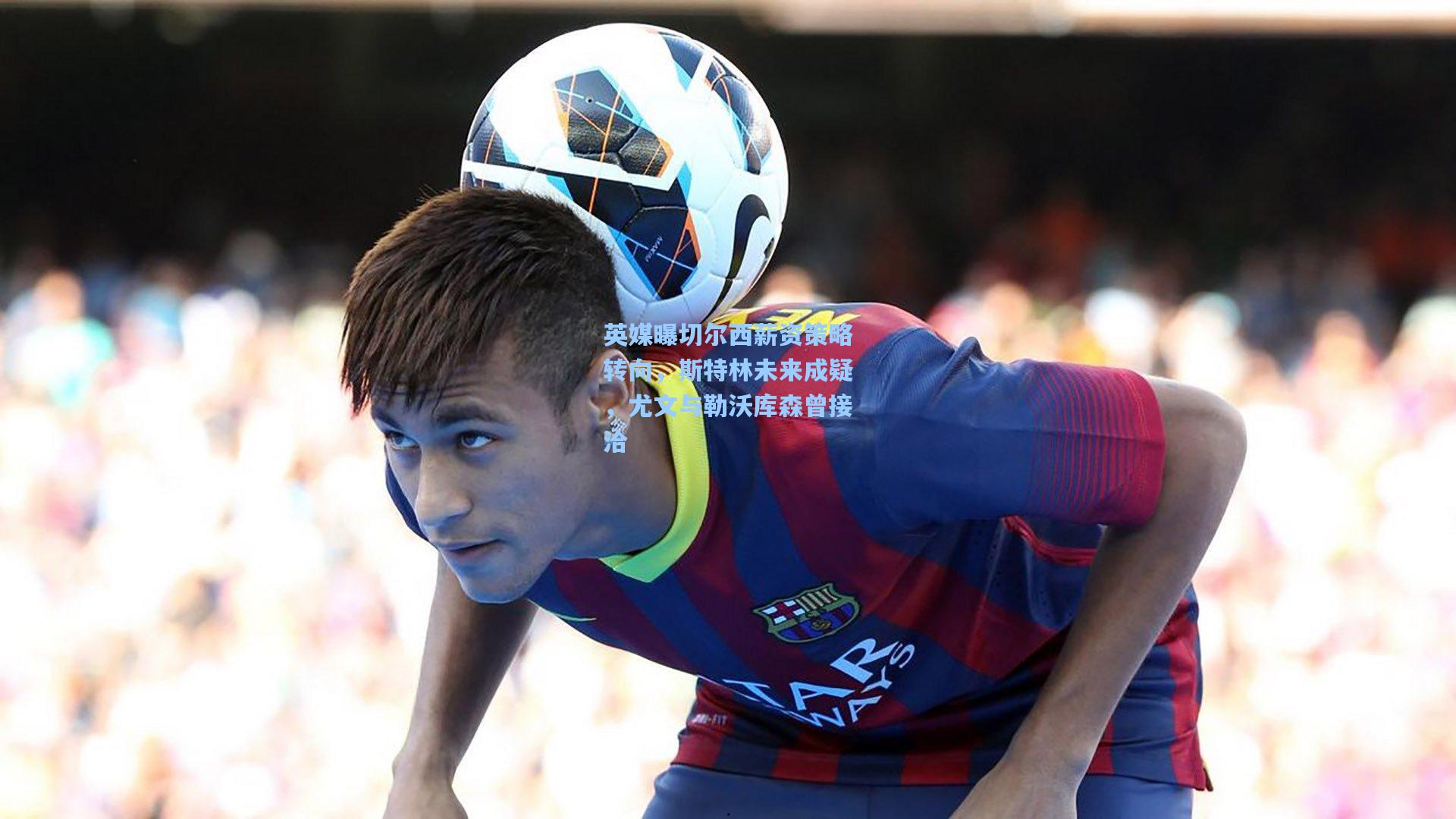 英媒曝切尔西薪资策略转向，斯特林未来成疑，尤文与勒沃库森曾接洽