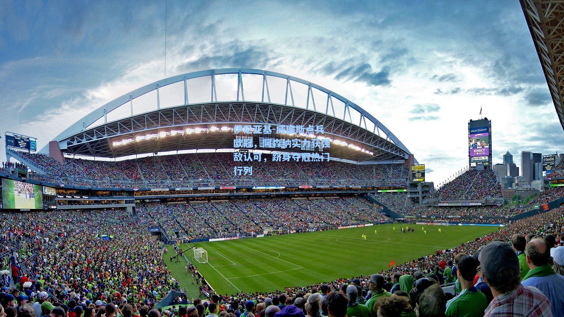 伊尼亚基-威廉斯点兵欧冠，阿森纳实力获强敌认可，跻身夺冠热门行列