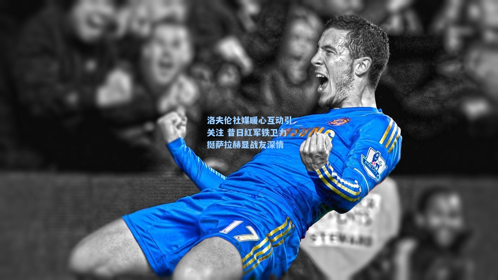 洛夫伦社媒暖心互动引关注 昔日红军铁卫力挺萨拉赫显战友深情
