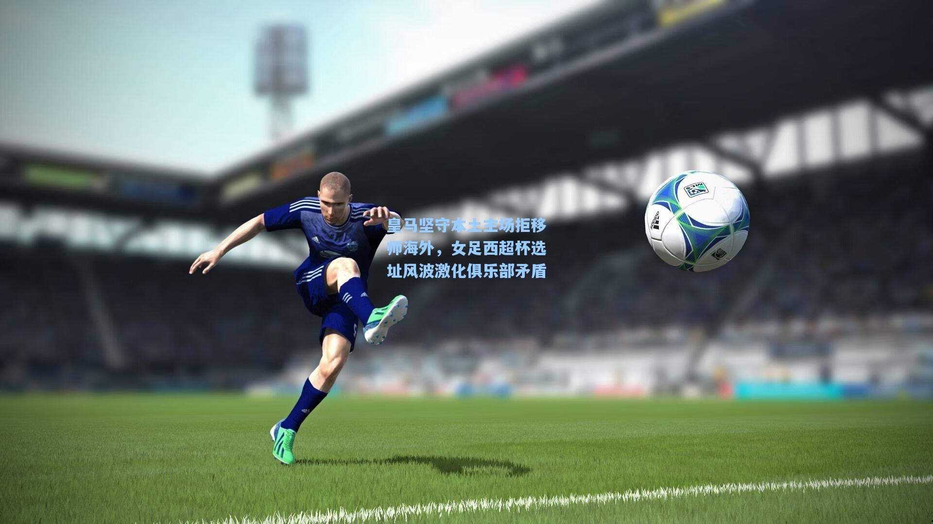 皇马坚守本土主场拒移师海外,女足西超杯选址风波激化俱乐部矛盾