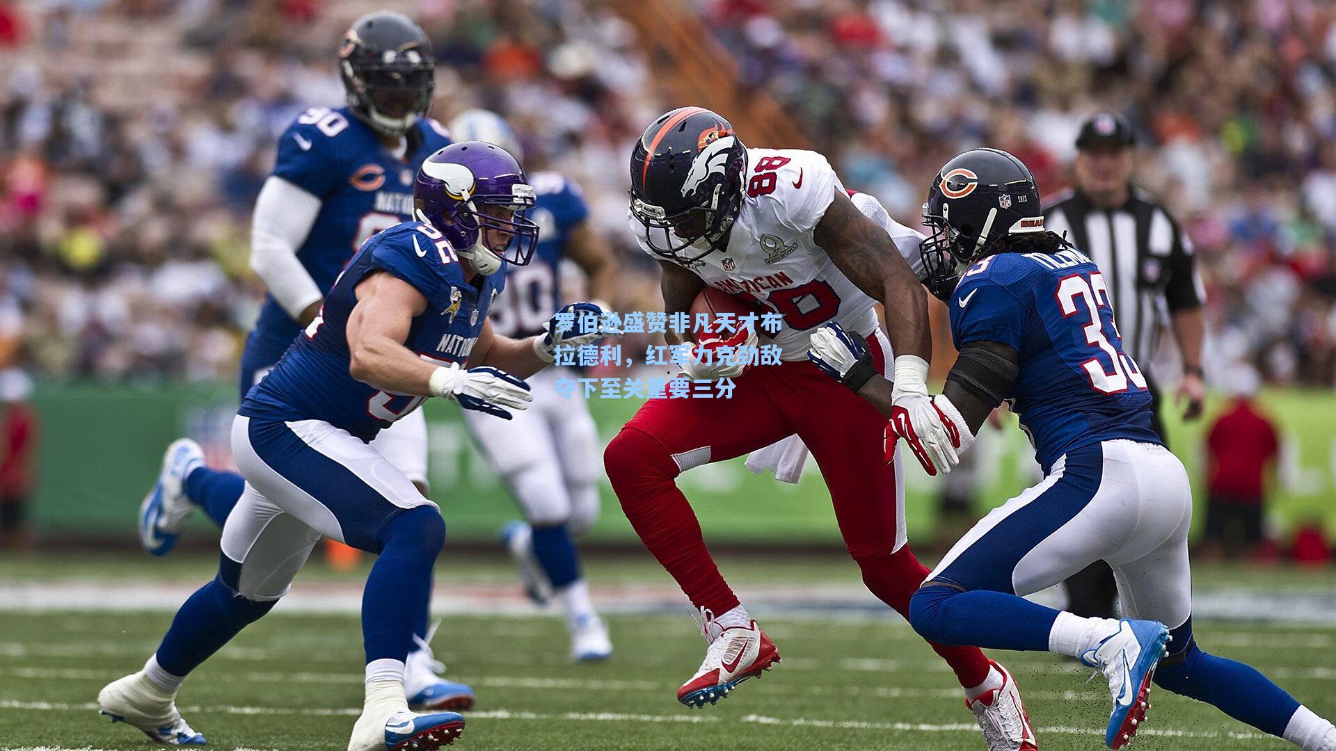 罗伯逊盛赞非凡天才布拉德利，红军力克劲敌夺下至关重要三分