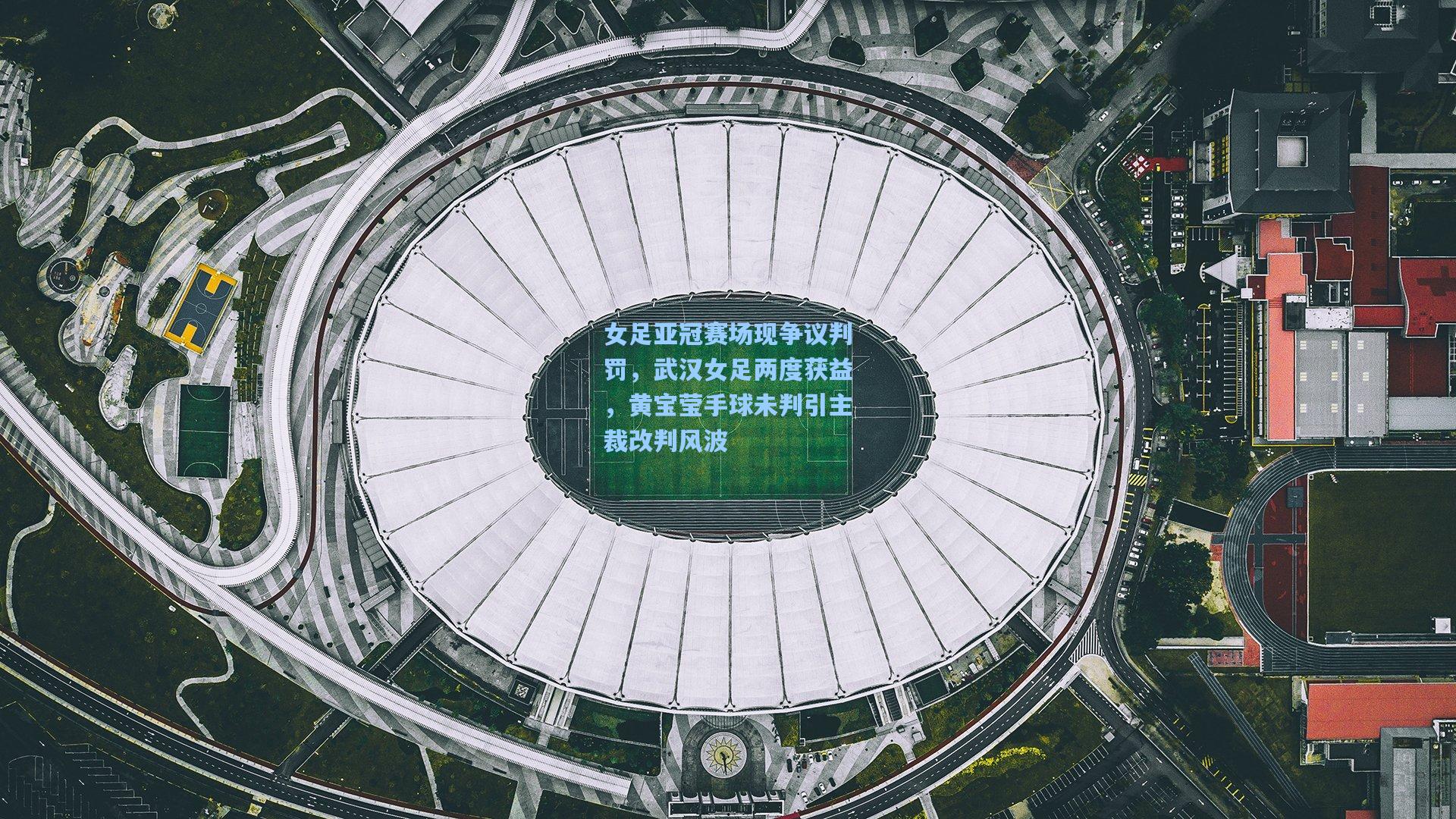女足亚冠赛场现争议判罚，武汉女足两度获益，黄宝莹手球未判引主裁改判风波