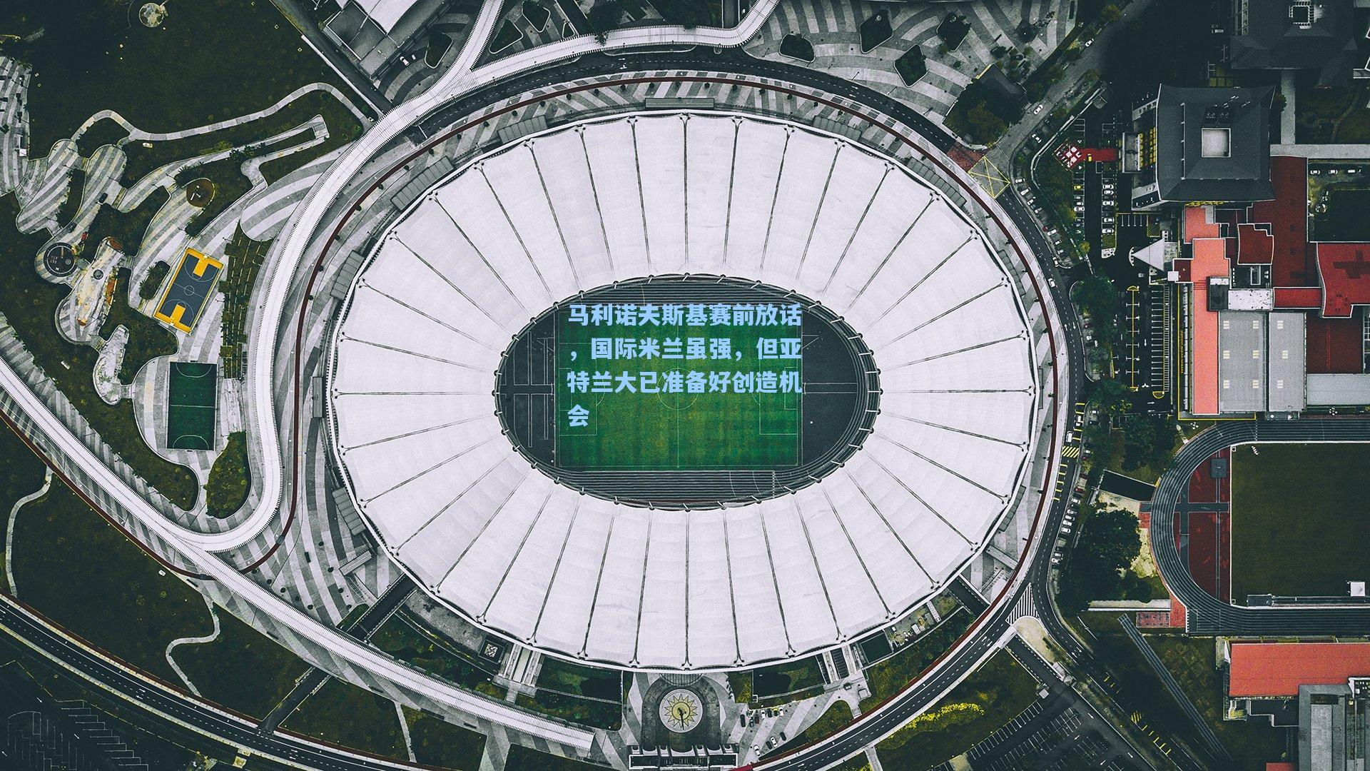 马利诺夫斯基赛前放话,国际米兰虽强,但亚特兰大已准备好创造机会